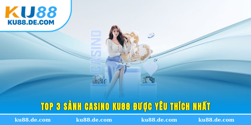 Top 3 sảnh Casino KU88 được yêu thích nhất